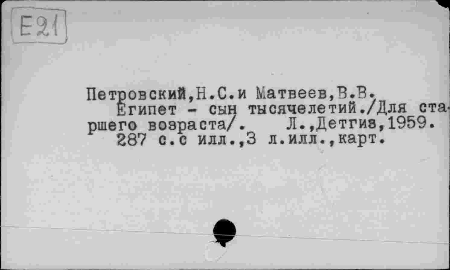 ﻿Петровский,Н.С.и Матвеев,В.В.
Египет - сын тысячелетий./Для ста ршего возраста/. Л.,Детги8,1959.
287 с.с илл.,3 л.илл.,карт.